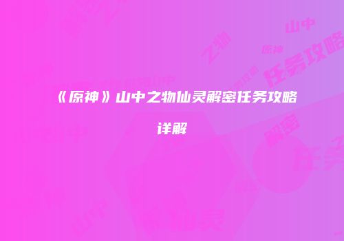 《原神》山中之物仙灵解密任务攻略详解