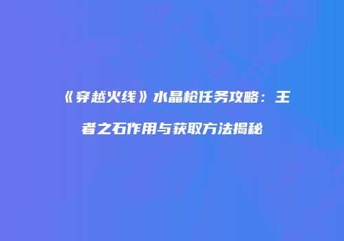 《穿越火线》水晶枪任务攻略：王者之石作用与获取方法揭秘