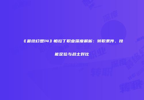 《最终幻想14》帕拉丁职业深度解析：转职条件、技能定位与战士对比