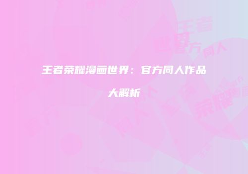 王者荣耀漫画世界：官方同人作品大解析