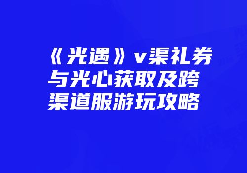 《光遇》v渠礼券与光心获取及跨渠道服游玩攻略
