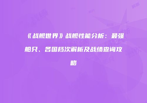 《战舰世界》战舰性能分析：最强船只、各国档次解析及战绩查询攻略