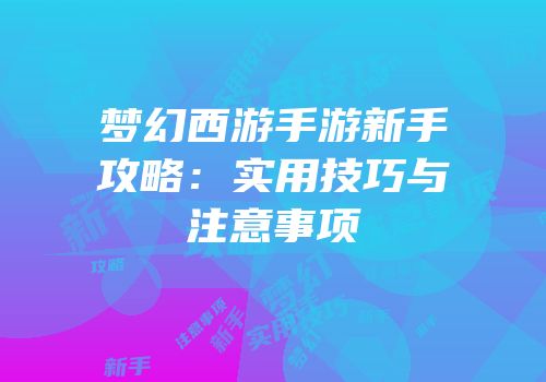 梦幻西游手游新手攻略：实用技巧与注意事项