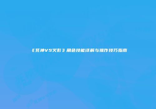 《死神VS火影》角色技能详解与操作技巧指南