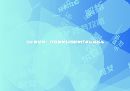艾尔登法环：辉石魔女与雪魔女任务攻略解析