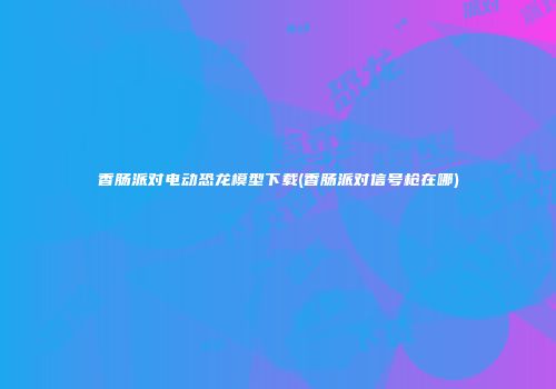 香肠派对电动恐龙模型下载(香肠派对信号枪在哪)