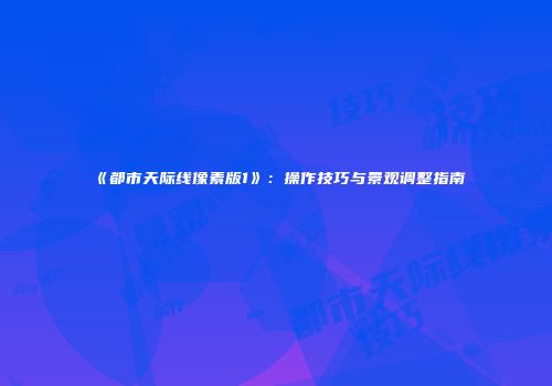 《都市天际线像素版1》：操作技巧与景观调整指南
