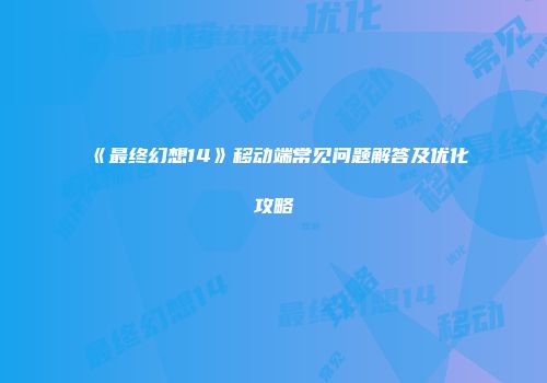 《最终幻想14》移动端常见问题解答及优化攻略