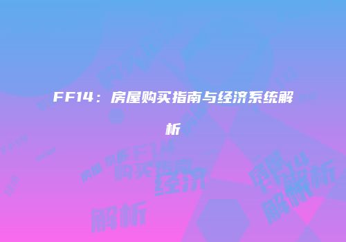 FF14：房屋购买指南与经济系统解析