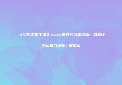 《火影忍者手游》2021夏日沙滩季活动：忍者许愿与夏日泳装主题解析
