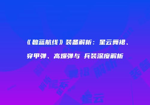 《碧蓝航线》装备解析：星云舞裙、穿甲弹、高爆弹与μ兵装深度解析
