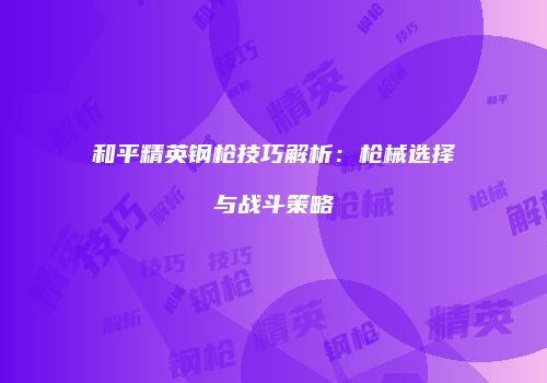 和平精英钢枪技巧解析：枪械选择与战斗策略