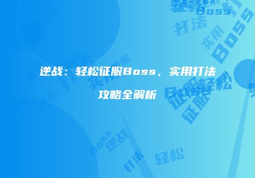 逆战：轻松征服Boss，实用打法攻略全解析