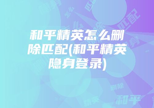 和平精英怎么删除匹配(和平精英隐身登录)
