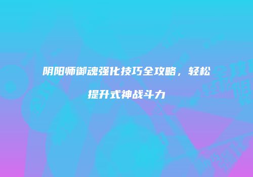 阴阳师御魂强化技巧全攻略，轻松提升式神战斗力