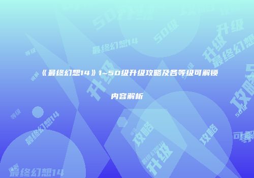 《最终幻想14》1~50级升级攻略及各等级可解锁内容解析