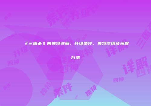 《三国杀》四神将详解：升级条件、独特作用及获取方法