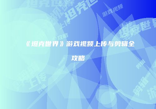 《坦克世界》游戏视频上传与剪辑全攻略