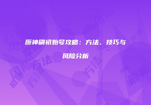原神刷初始号攻略：方法、技巧与风险分析