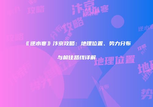 《逆水寒》汴京攻略：地理位置、势力分布与前往路线详解