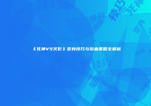 《死神VS火影》变身技巧与扣血策略全解析