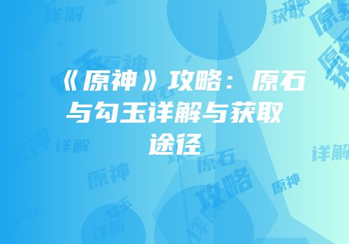 《原神》攻略：原石与勾玉详解与获取途径