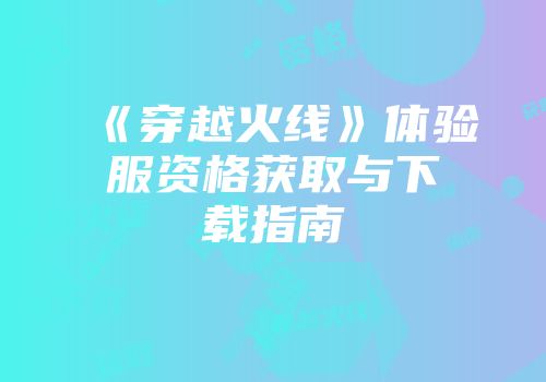 《穿越火线》体验服资格获取与下载指南