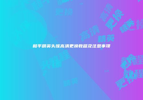 和平精英头像高清更换教程及注意事项
