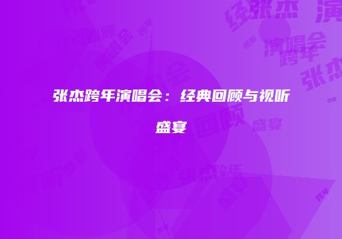 张杰跨年演唱会：经典回顾与视听盛宴