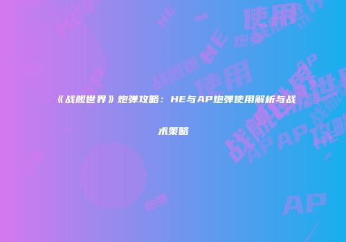 《战舰世界》炮弹攻略：HE与AP炮弹使用解析与战术策略