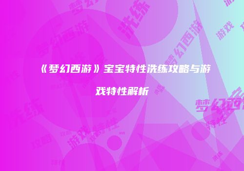 《梦幻西游》宝宝特性洗练攻略与游戏特性解析