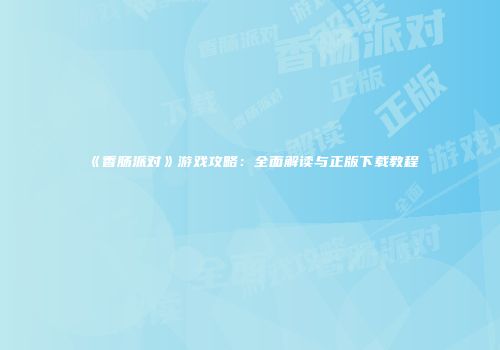 《香肠派对》游戏攻略：全面解读与正版下载教程