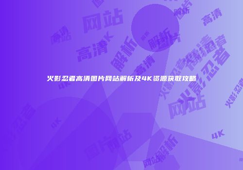 火影忍者高清图片网站解析及4K资源获取攻略
