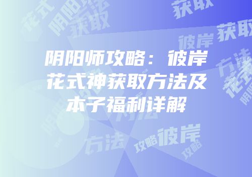 阴阳师攻略：彼岸花式神获取方法及本子福利详解