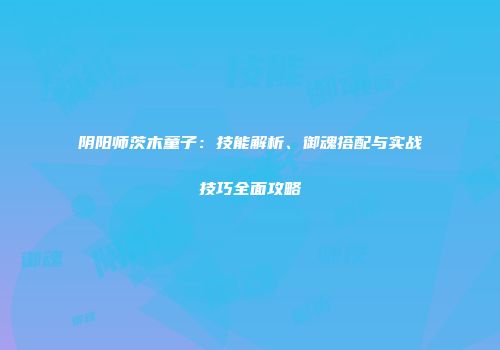 阴阳师茨木童子：技能解析、御魂搭配与实战技巧全面攻略