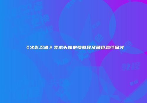 《火影忍者》美术头像更换教程及角色羁绊探讨
