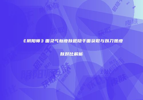 《阴阳师》面灵气新皮肤砚隐千面获取与妖刀姬皮肤对比解析