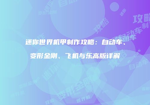 迷你世界机甲制作攻略：自动车、变形金刚、飞机与乐高版详解