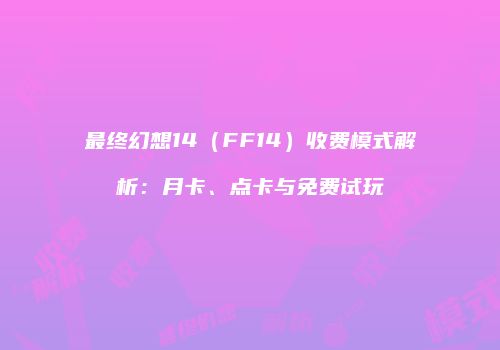 最终幻想14（FF14）收费模式解析：月卡、点卡与免费试玩