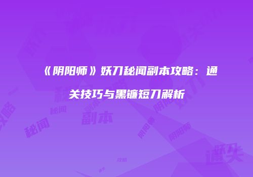 《阴阳师》妖刀秘闻副本攻略：通关技巧与黑镰短刀解析