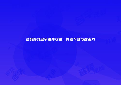 逆战游戏名字选择攻略：打造个性与吸引力