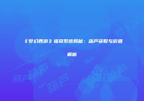 《梦幻西游》福袋系统揭秘：葫芦获取与价值解析