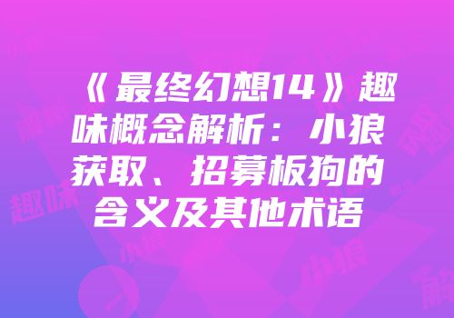 《最终幻想14》趣味概念解析：小狼获取、招募板狗的含义及其他术语