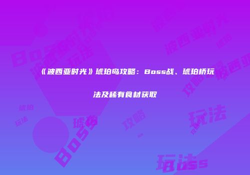 《波西亚时光》琥珀岛攻略：Boss战、琥珀桥玩法及稀有食材获取