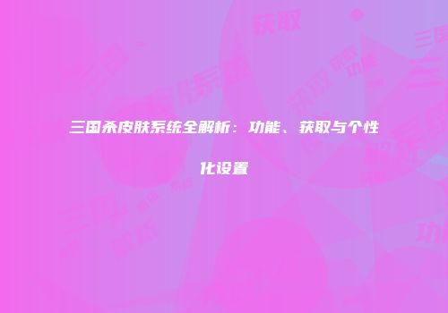 三国杀皮肤系统全解析：功能、获取与个性化设置