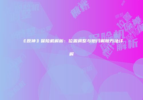 《原神》保险机解析：位置调整与炮闩解除方法详解