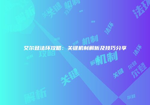 艾尔登法环攻略：关键机制解析及技巧分享
