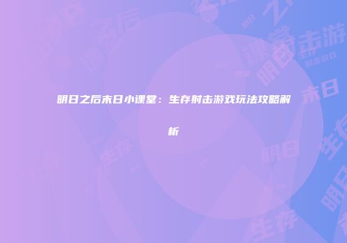 明日之后末日小课堂：生存射击游戏玩法攻略解析