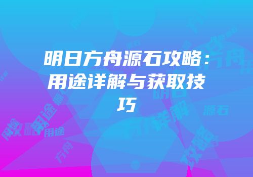 明日方舟源石攻略：用途详解与获取技巧