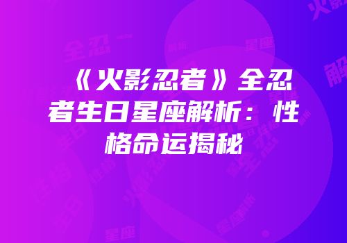 《火影忍者》全忍者生日星座解析：性格命运揭秘